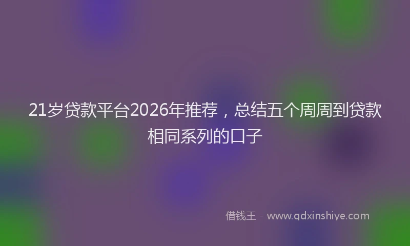 21岁贷款平台2026年推荐，总结五个周周到贷款相同系列的口子