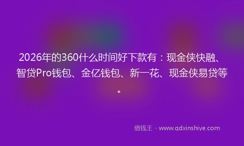 2026年的360什么时间好下款有：现金侠快融、智贷Pro钱包、金亿钱包、新一花、现金侠易贷等。
