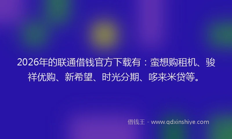 2026年的联通借钱官方下载有：蛮想购租机、骏祥优购、新希望、时光分期、哆来米贷等。
