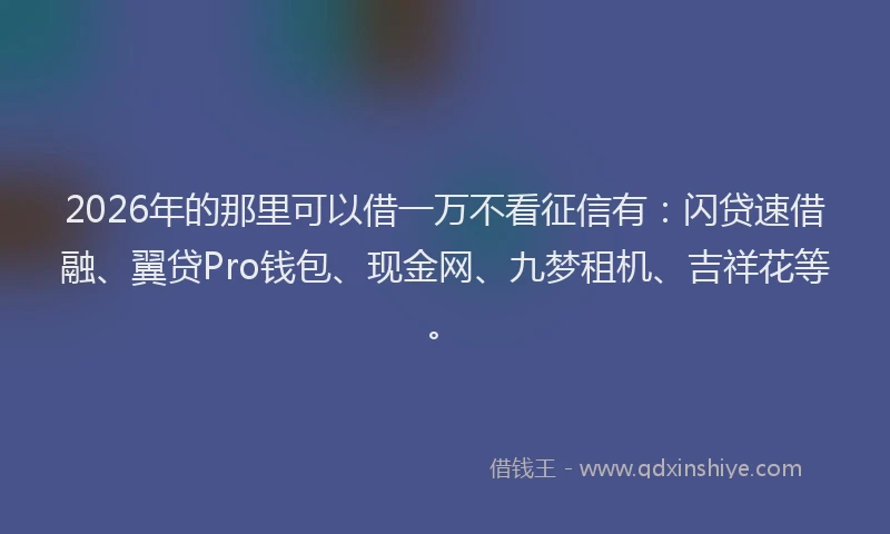 2026年的那里可以借一万不看征信有：闪贷速借融、翼贷Pro钱包、现金网、九梦租机、吉祥花等。