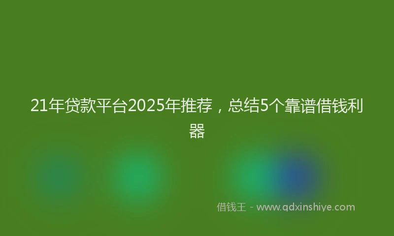 21年贷款平台2025年推荐，总结5个靠谱借钱利器