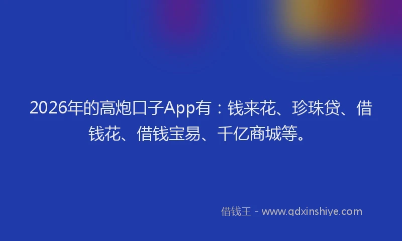 2026年的高炮口子App有：钱来花、珍珠贷、借钱花、借钱宝易、千亿商城等。
