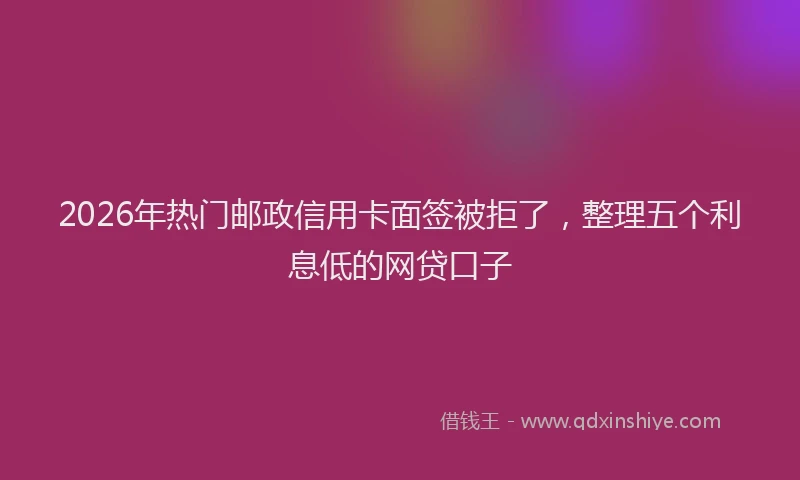 2026年热门邮政信用卡面签被拒了，整理五个利息低的网贷口子