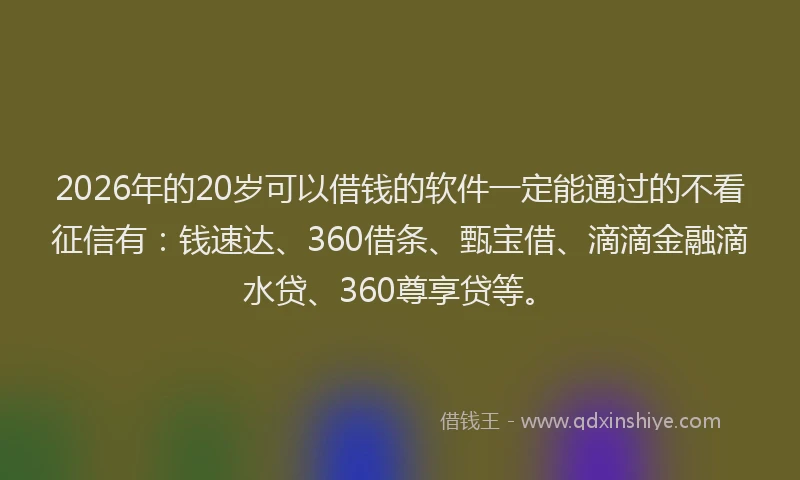 2026年的20岁可以借钱的软件一定能通过的不看征信有：钱速达、360借条、甄宝借、滴滴金融滴水贷、360尊享贷等。