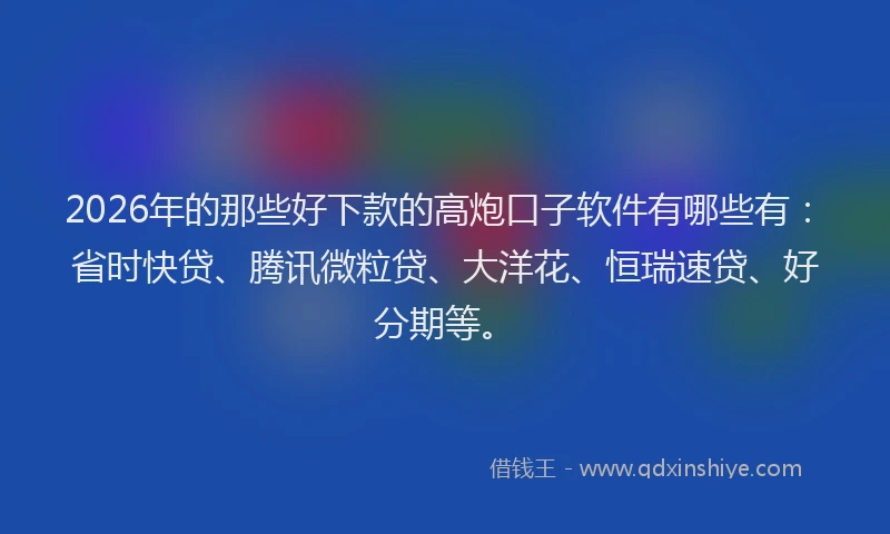2026年的那些好下款的高炮口子软件有哪些有：省时快贷、腾讯微粒贷、大洋花、恒瑞速贷、好分期等。