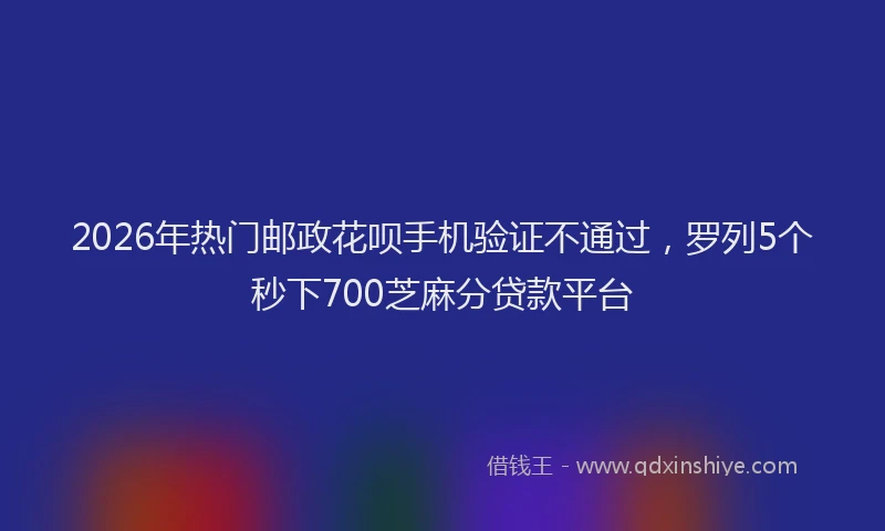 2026年热门邮政花呗手机验证不通过，罗列5个秒下700芝麻分贷款平台
