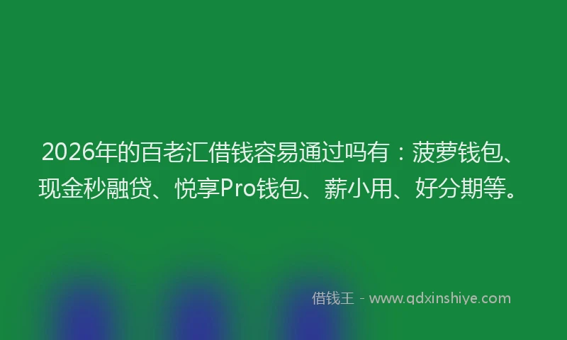 2026年的百老汇借钱容易通过吗有：菠萝钱包、现金秒融贷、悦享Pro钱包、薪小用、好分期等。