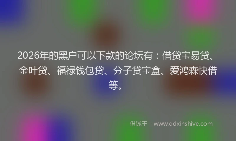2026年的黑户可以下款的论坛有：借贷宝易贷、金叶贷、福禄钱包贷、分子贷宝盒、爱鸿森快借等。