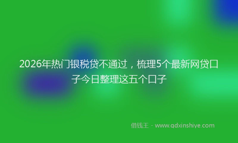 2026年热门银税贷不通过,梳理5个最新网贷口子今日整理这五个口子