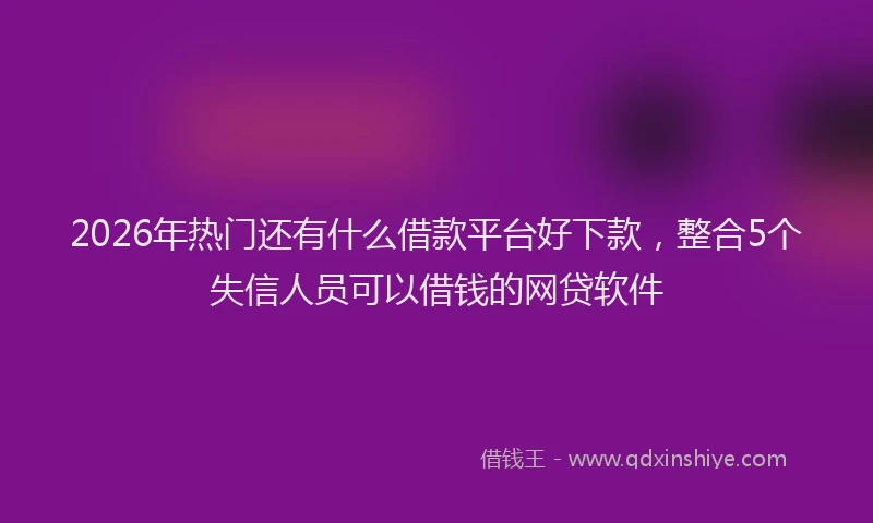 2026年热门还有什么借款平台好下款，整合5个失信人员可以借钱的网贷软件
