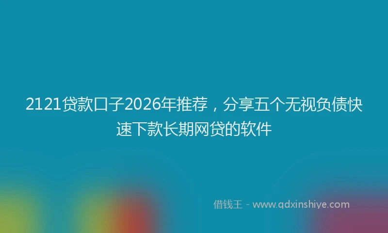 2121贷款口子2026年推荐，分享五个无视负债快速下款长期网贷的软件