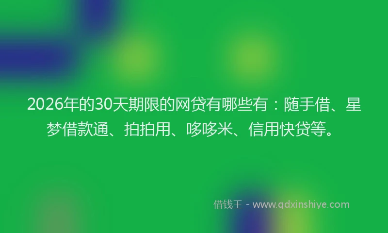 2026年的30天期限的网贷有哪些有：随手借、星梦借款通、拍拍用、哆哆米、信用快贷等。