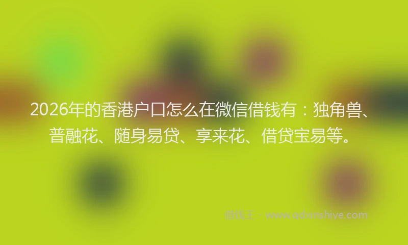 2026年的香港户口怎么在微信借钱有：独角兽、普融花、随身易贷、享来花、借贷宝易等。