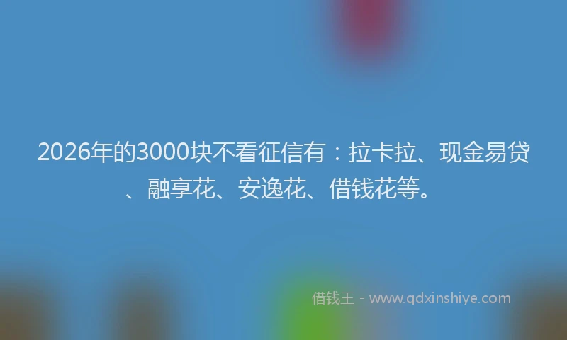 2026年的3000块不看征信有：拉卡拉、现金易贷、融享花、安逸花、借钱花等。