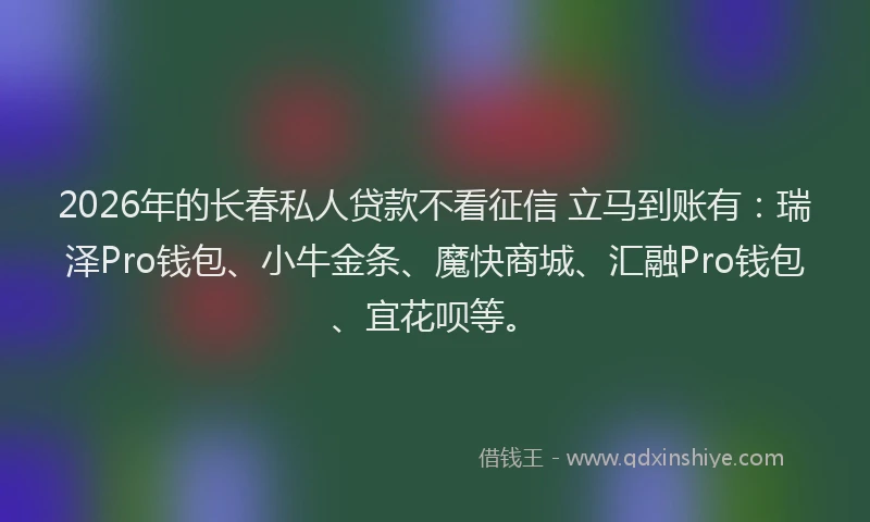 2026年的长春私人贷款不看征信 立马到账有：瑞泽Pro钱包、小牛金条、魔快商城、汇融Pro钱包、宜花呗等。