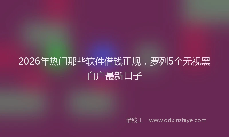 2026年热门那些软件借钱正规,罗列5个无视黑白户最新口子