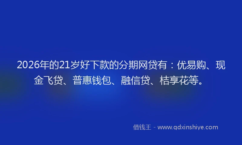 2026年的21岁好下款的分期网贷有：优易购、现金飞贷、普惠钱包、融信贷、桔享花等。