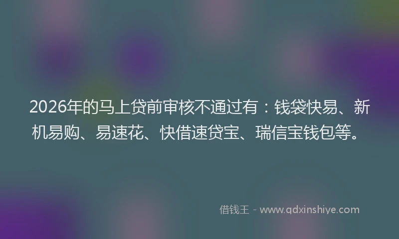 2026年的马上贷前审核不通过有:钱袋快易、新机易购、易速花、快借速贷宝、瑞信宝钱包等。