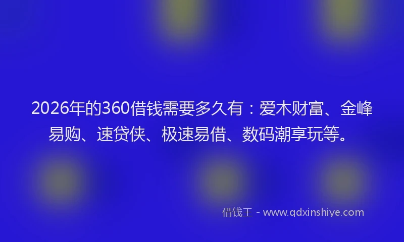 2026年的360借钱需要多久有：爱木财富、金峰易购、速贷侠、极速易借、数码潮享玩等。