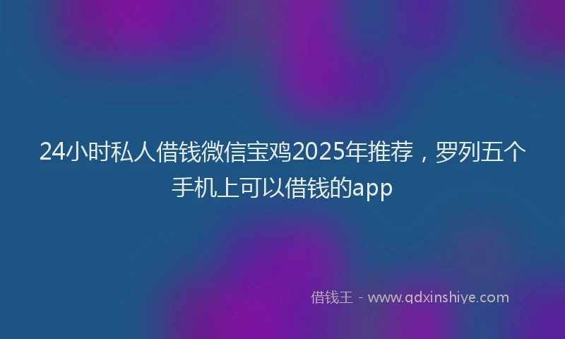 24小时私人借钱微信宝鸡2025年推荐，罗列五个手机上可以借钱的app