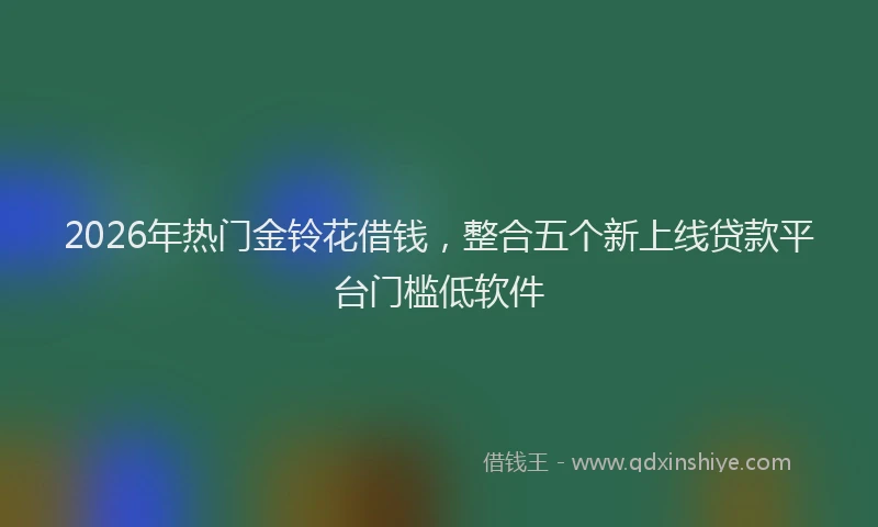 2026年热门金铃花借钱，整合五个新上线贷款平台门槛低软件
