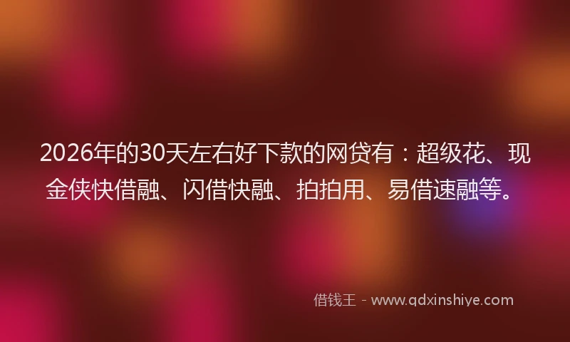 2026年的30天左右好下款的网贷有：超级花、现金侠快借融、闪借快融、拍拍用、易借速融等。