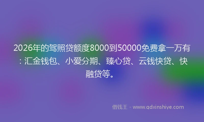 2026年的驾照贷额度8000到50000免费拿一万有:汇金钱包、小爱分期、臻心贷、云钱快贷、快融贷等。