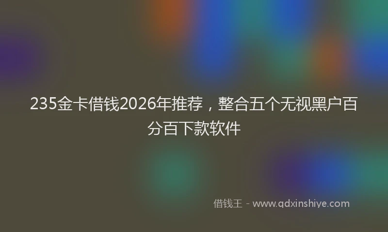 235金卡借钱2026年推荐，整合五个无视黑户百分百下款软件