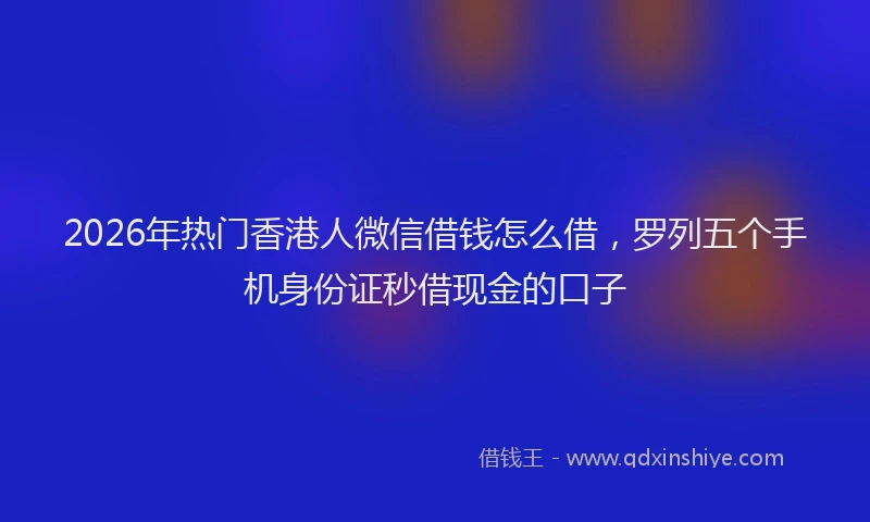 2026年热门香港人微信借钱怎么借，罗列五个手机身份证秒借现金的口子