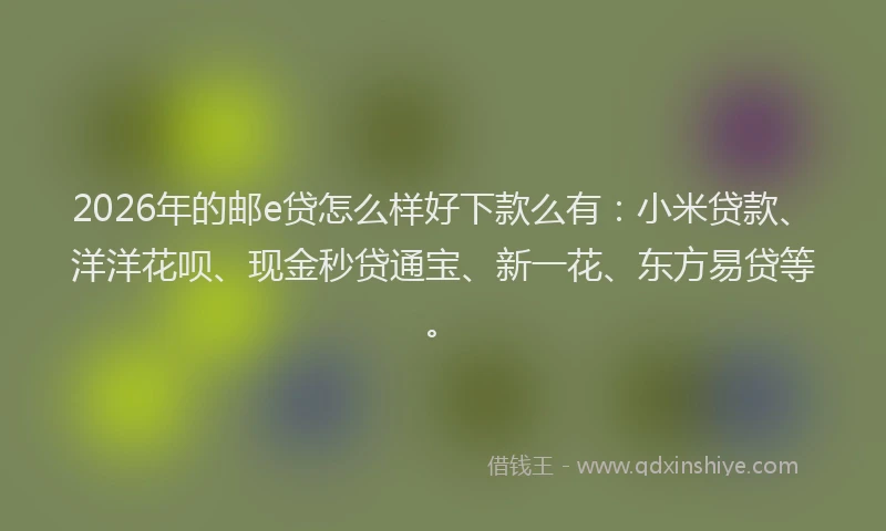 2026年的邮e贷怎么样好下款么有：小米贷款、洋洋花呗、现金秒贷通宝、新一花、东方易贷等。
