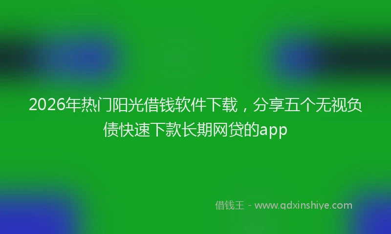2026年热门阳光借钱软件下载，分享五个无视负债快速下款长期网贷的app