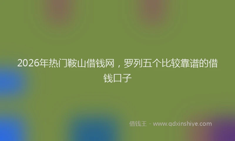 2026年热门鞍山借钱网，罗列五个比较靠谱的借钱口子