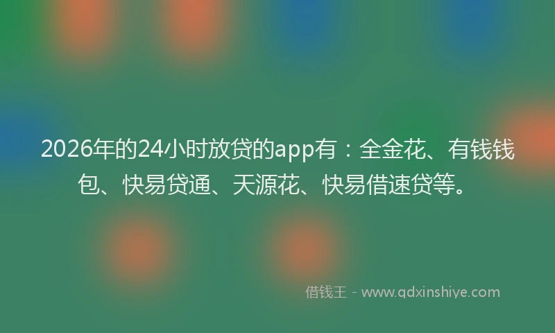 2026年的24小时放贷的app有：全金花、有钱钱包、快易贷通、天源花、快易借速贷等。