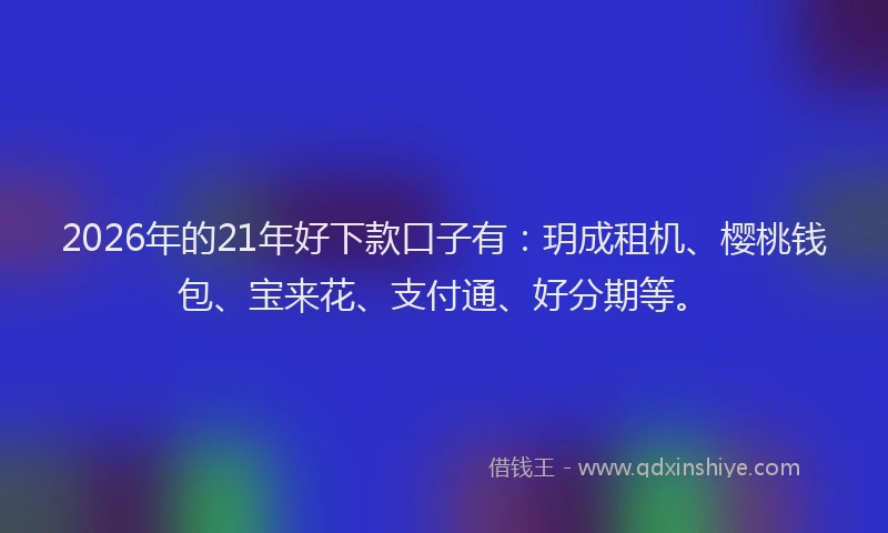 2026年的21年好下款口子有：玥成租机、樱桃钱包、宝来花、支付通、好分期等。