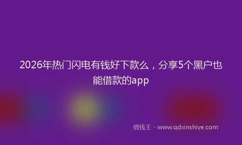 2026年热门闪电有钱好下款么，分享5个黑户也能借款的app