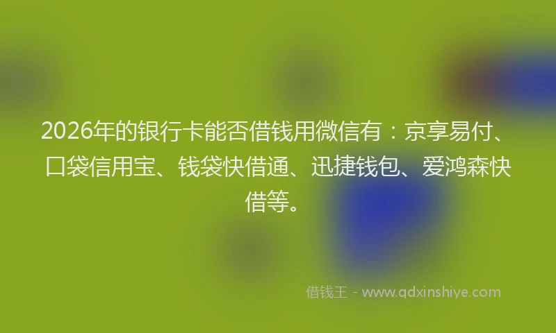 2026年的银行卡能否借钱用微信有：京享易付、口袋信用宝、钱袋快借通、迅捷钱包、爱鸿森快借等。