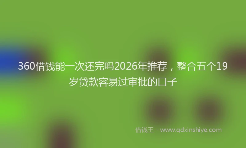 360借钱能一次还完吗2026年推荐，整合五个19岁贷款容易过审批的口子