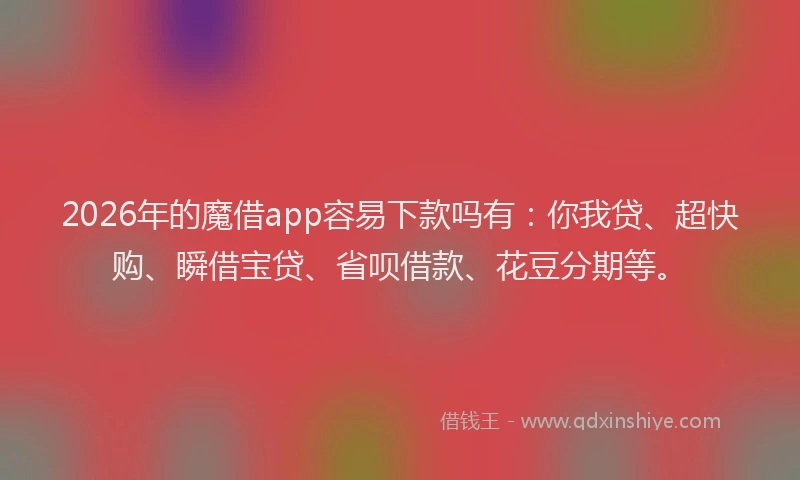 2026年的魔借app容易下款吗有:你我贷、超快购、瞬借宝贷、省呗借款、花豆分期等。