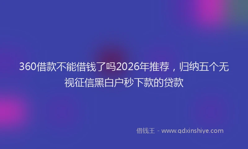 360借款不能借钱了吗2026年推荐，归纳五个无视征信黑白户秒下款的贷款