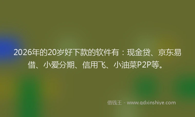 2026年的20岁好下款的软件有:现金贷、京东易借、小爱分期、信用飞、小油菜P2P等。