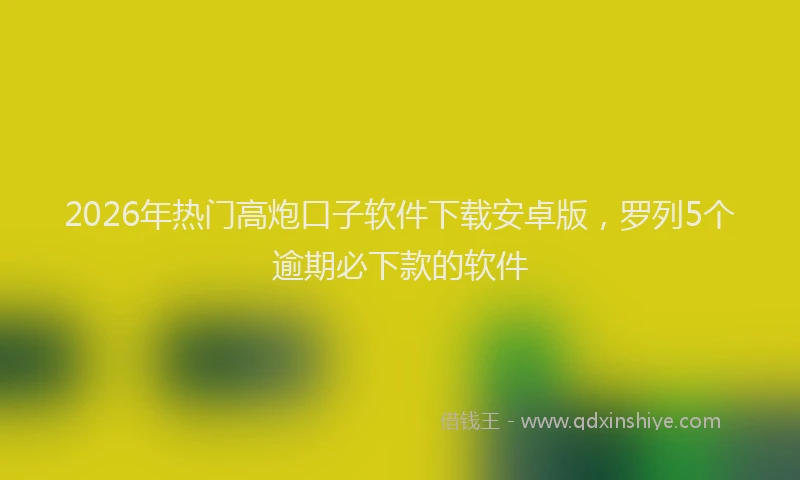 2026年热门高炮口子软件下载安卓版，罗列5个逾期必下款的软件