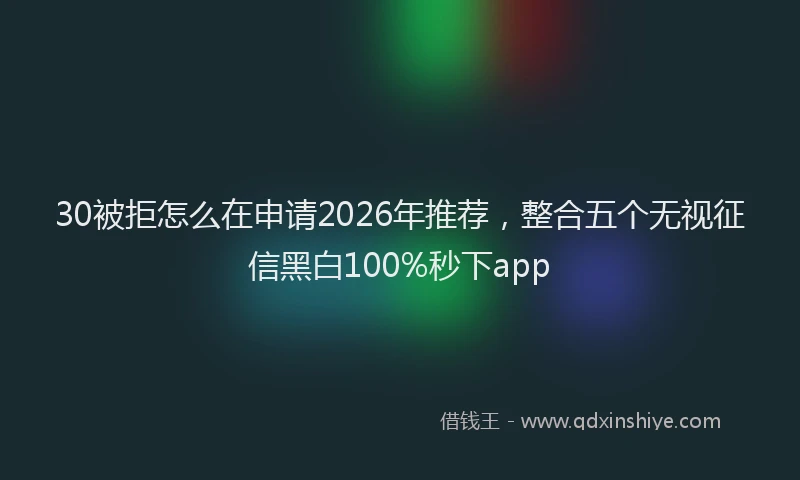 30被拒怎么在申请2026年推荐，整合五个无视征信黑白100%秒下app
