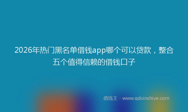 2026年热门黑名单借钱app哪个可以贷款，整合五个值得信赖的借钱口子