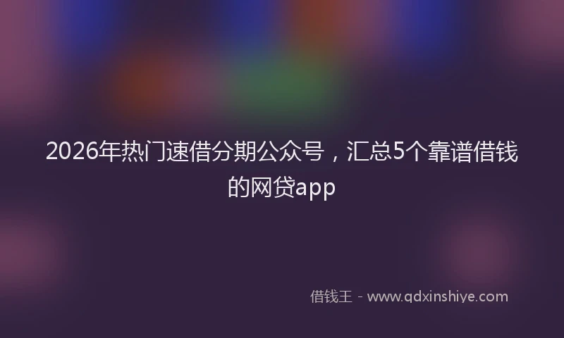 2026年热门速借分期公众号，汇总5个靠谱借钱的网贷app