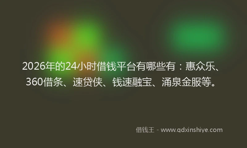 2026年的24小时借钱平台有哪些有：惠众乐、360借条、速贷侠、钱速融宝、涌泉金服等。