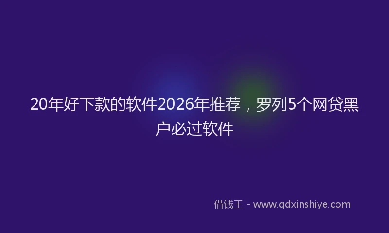 20年好下款的软件2026年推荐，罗列5个网贷黑户必过软件