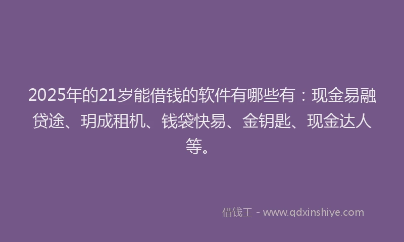 2025年的21岁能借钱的软件有哪些有：现金易融贷途、玥成租机、钱袋快易、金钥匙、现金达人等。