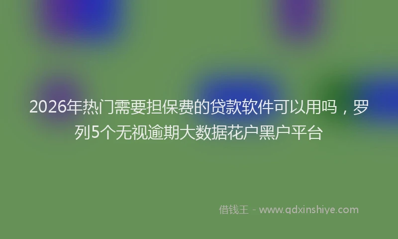 2026年热门需要担保费的贷款软件可以用吗，罗列5个无视逾期大数据花户黑户平台