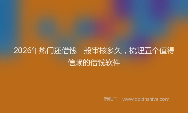 2026年热门还借钱一般审核多久，梳理五个值得信赖的借钱软件