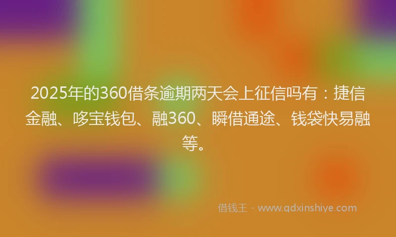 2025年的360借条逾期两天会上征信吗有：捷信金融、哆宝钱包、融360、瞬借通途、钱袋快易融等。